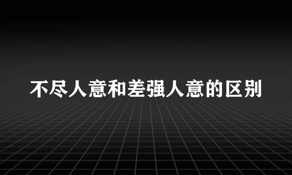 不尽人意和差强人意的区别