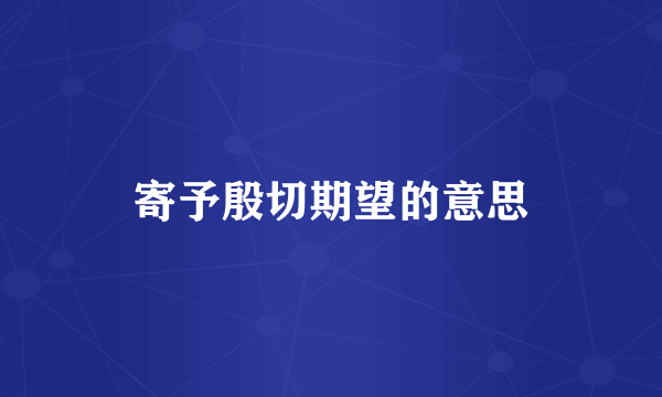 寄予殷切期望的意思