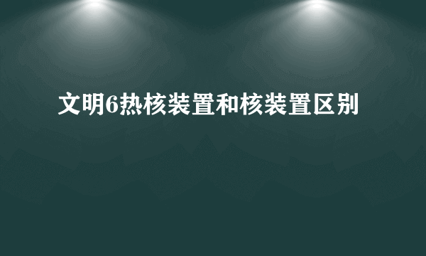 文明6热核装置和核装置区别