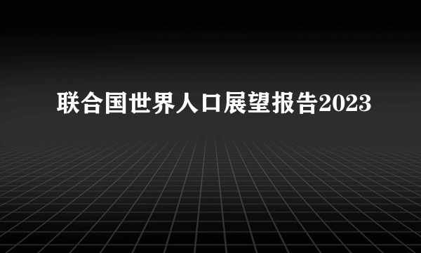 联合国世界人口展望报告2023