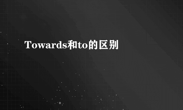 Towards和to的区别