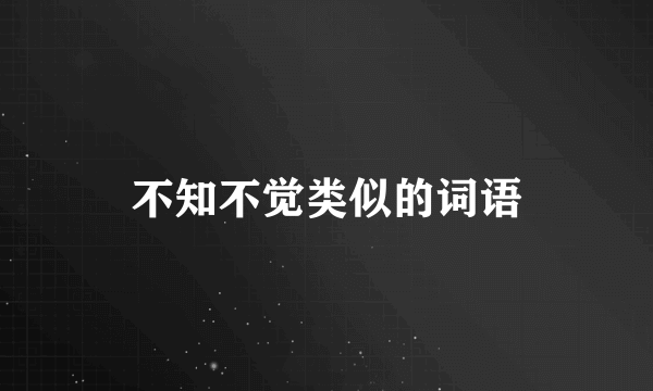 不知不觉类似的词语