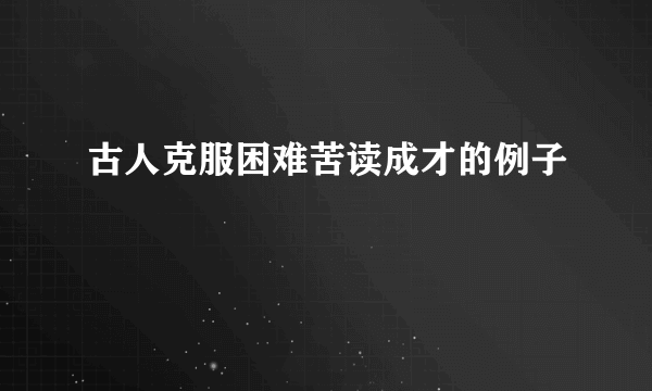 古人克服困难苦读成才的例子