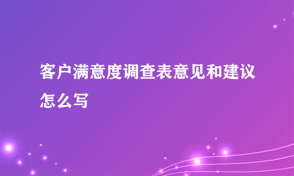 客户满意度调查表意见和建议怎么写