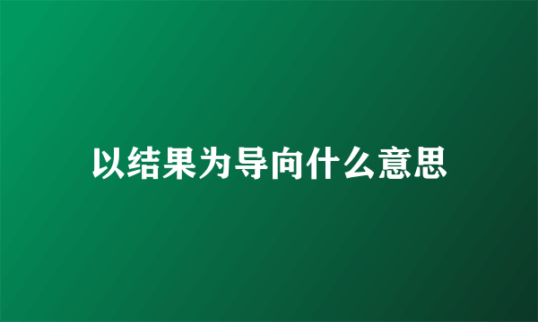 以结果为导向什么意思