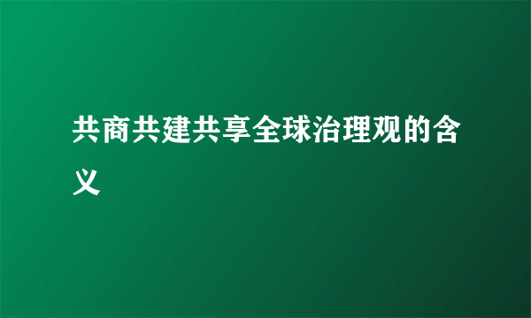 共商共建共享全球治理观的含义