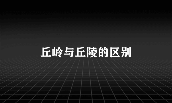 丘岭与丘陵的区别