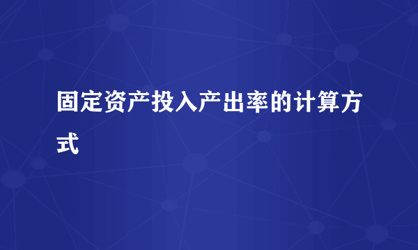 固定资产投入产出率的计算方式