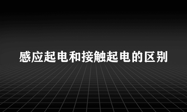 感应起电和接触起电的区别