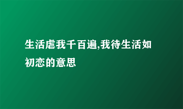 生活虐我千百遍,我待生活如初恋的意思