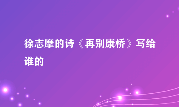 徐志摩的诗《再别康桥》写给谁的