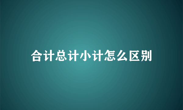 合计总计小计怎么区别
