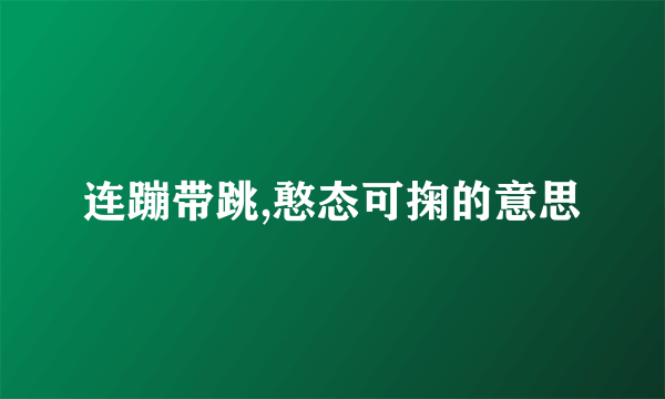 连蹦带跳,憨态可掬的意思