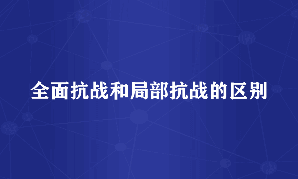 全面抗战和局部抗战的区别
