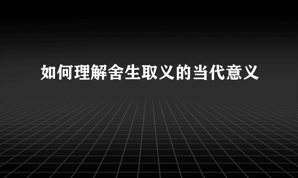 如何理解舍生取义的当代意义