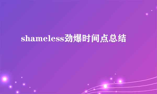 shameless劲爆时间点总结