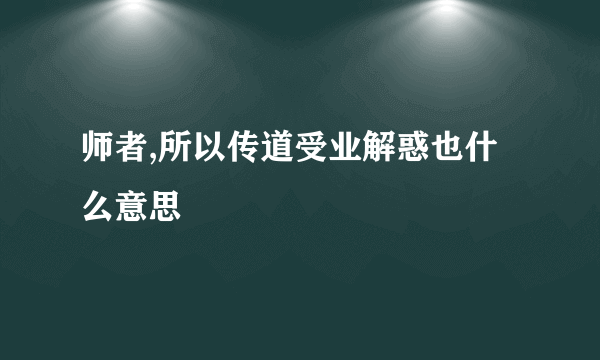 师者,所以传道受业解惑也什么意思