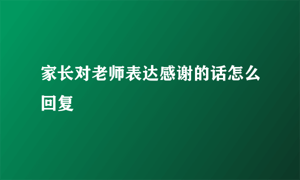 家长对老师表达感谢的话怎么回复