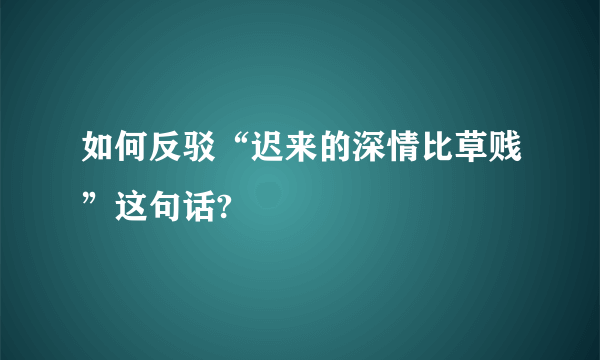 如何反驳“迟来的深情比草贱”这句话?