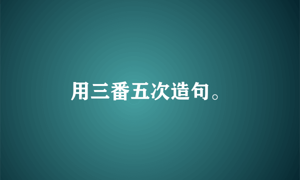 用三番五次造句。