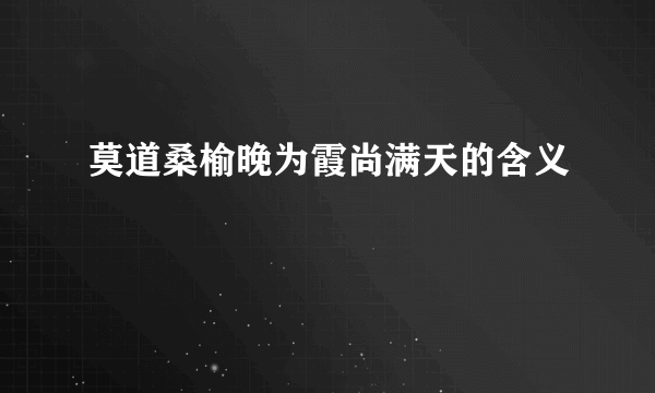 莫道桑榆晚为霞尚满天的含义
