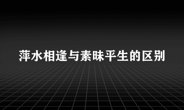 萍水相逢与素昧平生的区别