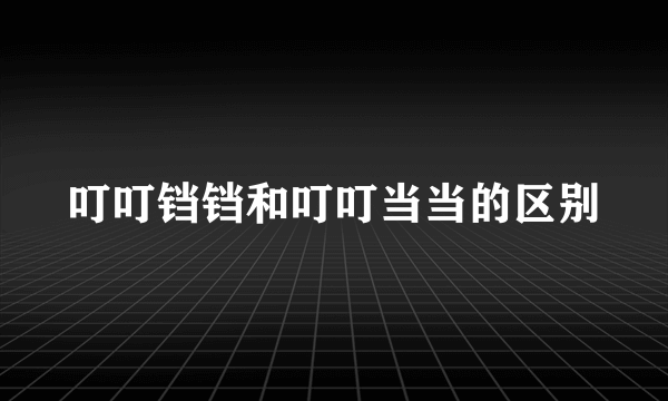 叮叮铛铛和叮叮当当的区别