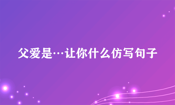 父爱是…让你什么仿写句子