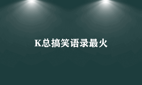 K总搞笑语录最火