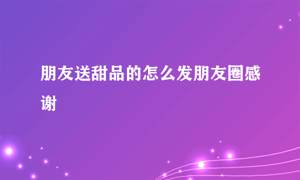 朋友送甜品的怎么发朋友圈感谢