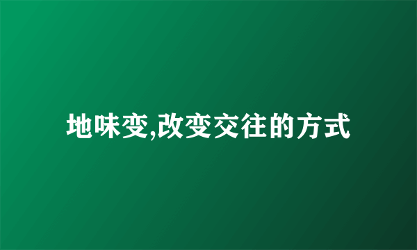 地味变,改变交往的方式
