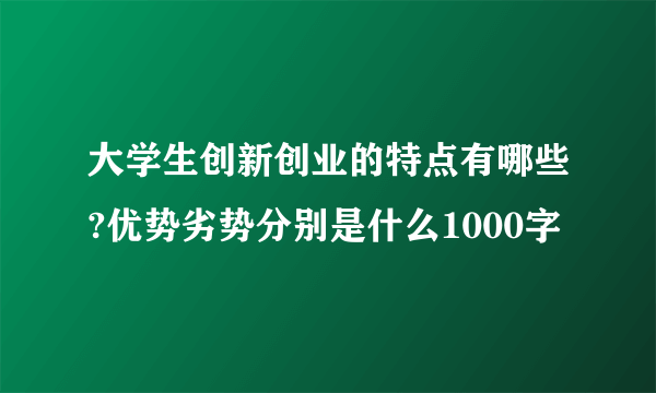 大学生创新创业的特点有哪些?优势劣势分别是什么1000字