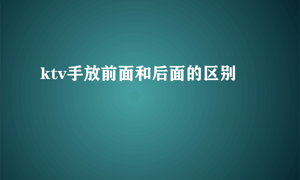 ktv手放前面和后面的区别