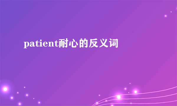 patient耐心的反义词