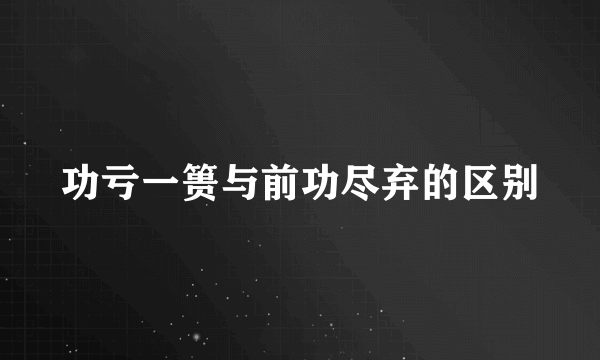 功亏一篑与前功尽弃的区别