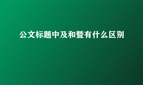 公文标题中及和暨有什么区别
