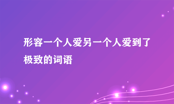 形容一个人爱另一个人爱到了极致的词语