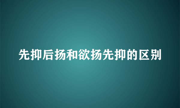 先抑后扬和欲扬先抑的区别