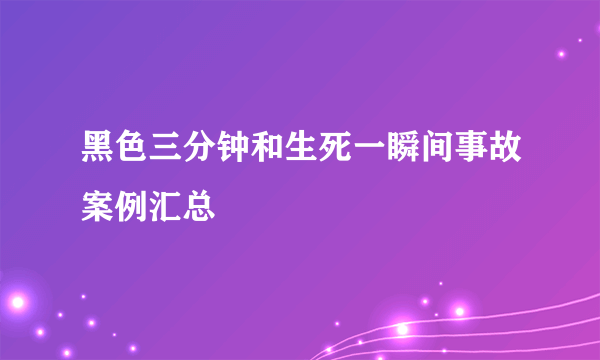 黑色三分钟和生死一瞬间事故案例汇总