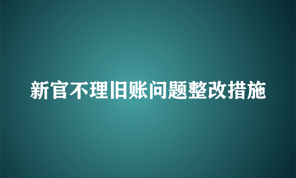 新官不理旧账问题整改措施