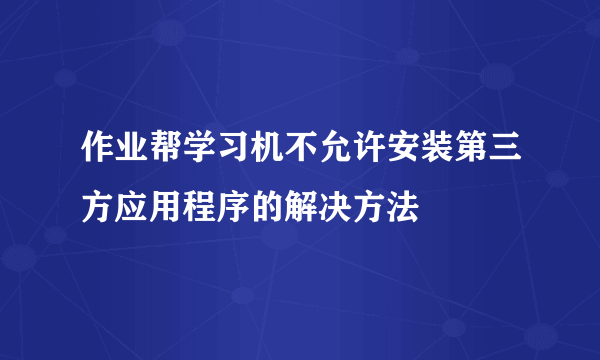 作业帮学习机不允许安装第三方应用程序的解决方法