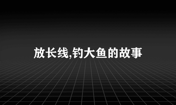 放长线,钓大鱼的故事