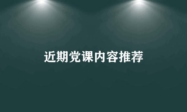 近期党课内容推荐