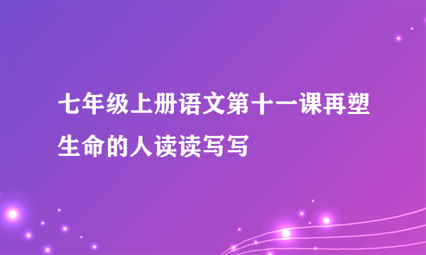 七年级上册语文第十一课再塑生命的人读读写写