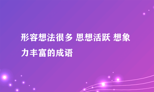 形容想法很多 思想活跃 想象力丰富的成语