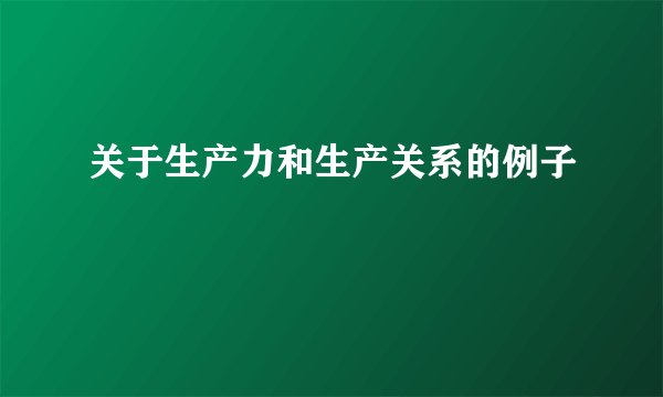 关于生产力和生产关系的例子