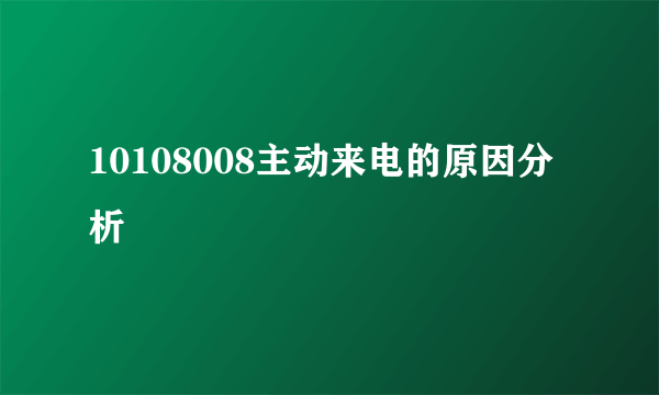 10108008主动来电的原因分析