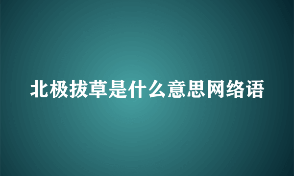 北极拔草是什么意思网络语
