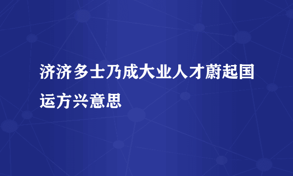 济济多士乃成大业人才蔚起国运方兴意思