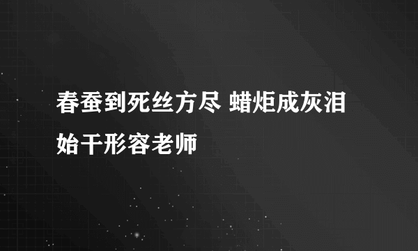 春蚕到死丝方尽 蜡炬成灰泪始干形容老师